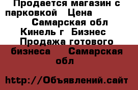 Продается магазин с парковкой › Цена ­ 1 350 000 - Самарская обл., Кинель г. Бизнес » Продажа готового бизнеса   . Самарская обл.